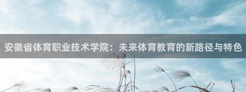 尊龙官方正版app科技:安徽省体育职业技术学院:未来体育教育