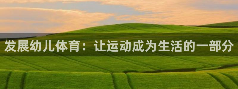 尊龙官方正版app官方:发展幼儿体育:让运动成为生活的一部分